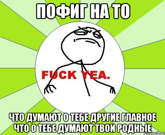 Пофиг на то что думают о тебе другие главное что о тебе думают твои РОДНЫЕ, Мем фак е