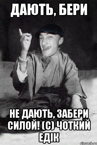 дають, бери не дають, забери силой! (с) Чоткий Едік