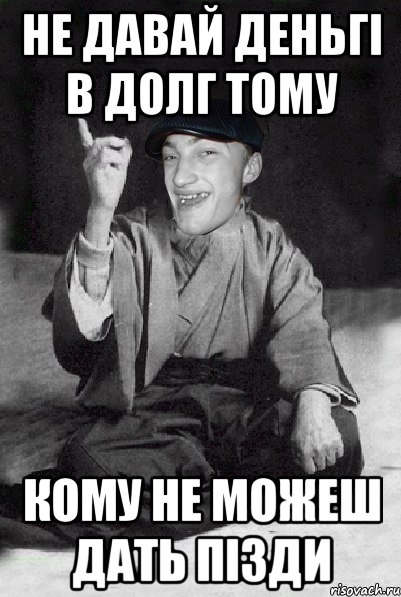 не давай деньгі в долг тому кому не можеш дать пізди