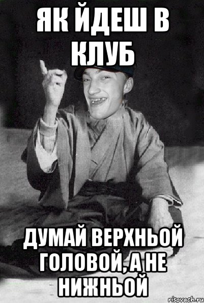 як йдеш в клуб думай верхньой головой, а не нижньой
