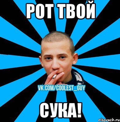 РОТ ТВОЙ СУКА!