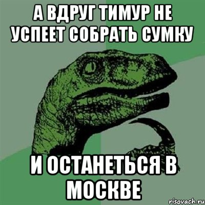 А вдруг Тимур не успеет собрать сумку И останеться в Москве, Мем Филосораптор