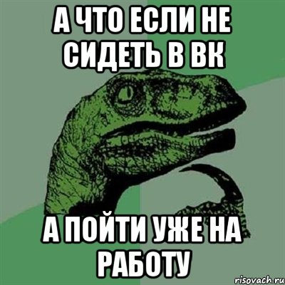 а что если не сидеть в ВК А пойти уже на работу, Мем Филосораптор