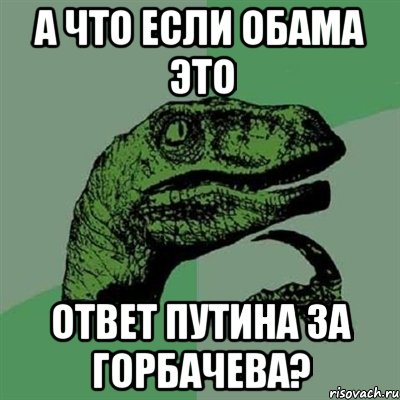 а что если Обама это ответ Путина за Горбачева?, Мем Филосораптор