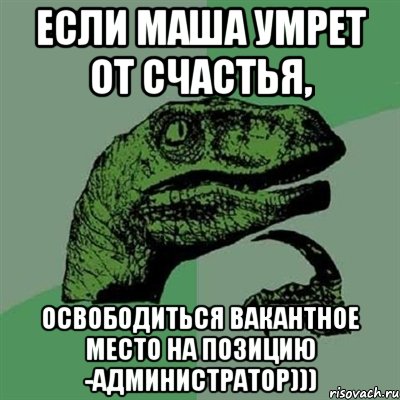 Если Маша умрет от счастья, Освободиться вакантное место на позицию -администратор))), Мем Филосораптор