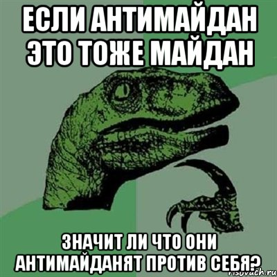 если антимайдан это тоже майдан значит ли что они антимайданят против себя?, Мем Филосораптор