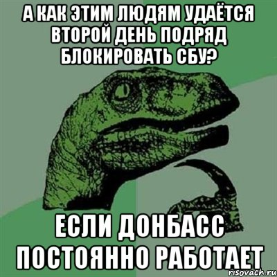 А как этим людям удаётся второй день подряд блокировать СБУ? Если Донбасс постоянно работает, Мем Филосораптор