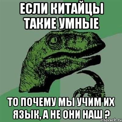 Если Китайцы такие умные то почему мы учим их язык, а не они наш ?, Мем Филосораптор