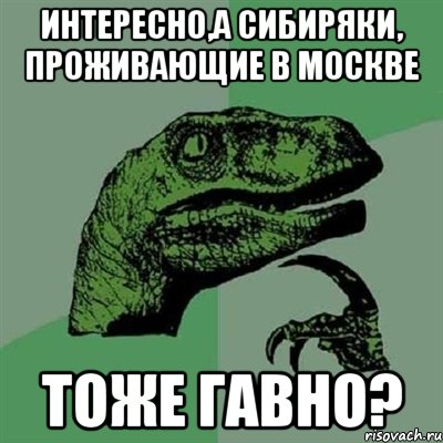 Интересно,а сибиряки, проживающие в Москве Тоже гавно?, Мем Филосораптор