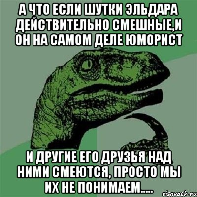 А что если шутки Эльдара действительно смешные,и он на самом деле юморист И другие его друзья над ними смеются, Просто мы их не понимаем....., Мем Филосораптор