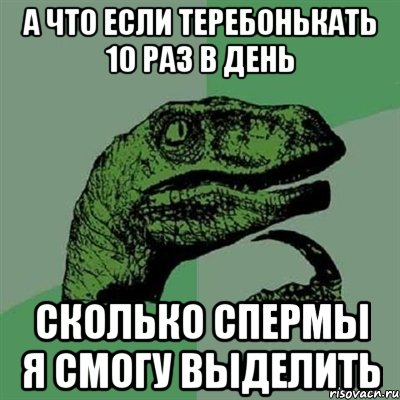 А что если теребонькать 10 раз в день Сколько спермы я смогу выделить, Мем Филосораптор