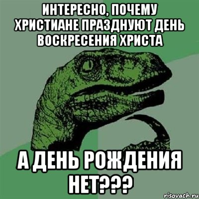 Интересно, почему христиане празднуют день воскресения христа а день рождения нет???, Мем Филосораптор