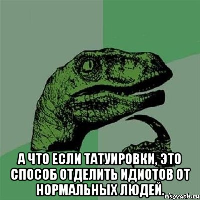  А что если татуировки, это способ отделить идиотов от нормальных людей., Мем Филосораптор