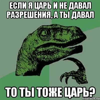 если я царь и не давал разрешения, а ты давал то ты тоже царь?, Мем Филосораптор