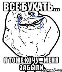 Все бухать... Я тоже хочу....меня забыли, Мем Forever Alone