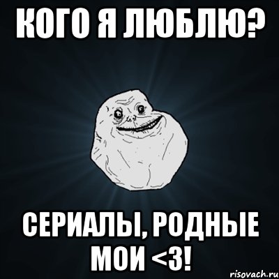 Кого я люблю? Сериалы, родные мои <3!, Мем Forever Alone