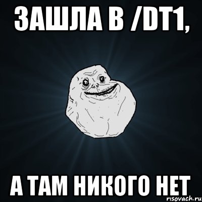 зашла в /dt1, а там никого нет, Мем Forever Alone