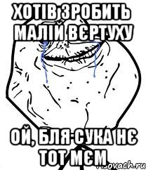 Хотів зробить малій вєртуху Ой, бля сука нє тот мєм, Мем Forever Alone