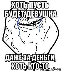 Хоть пусть будет девушка Даже за деньги, хоть кто-то, Мем Forever Alone