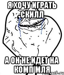 Я хочу играть скилл А он не идет на комп мля, Мем Forever Alone