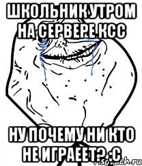 Школьник утром на сервере КСС Ну почему ни кто не играеет? :C, Мем Forever Alone