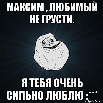 Максим , любимый не грусти. Я тебя очень сильно люблю :***, Мем Forever Alone