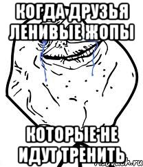 Когда друзья ленивые жопы которые не идут тренить, Мем Forever Alone