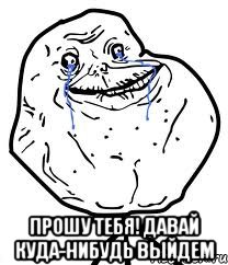  прошу тебя! давай куда-нибудь выйдем, Мем Forever Alone