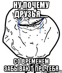 НУ ПОЧЕМУ ДРУЗЬЯ..... СО ВРЕМЕНЕМ ЗАБЫВАЮТ ПРО ТЕБЯ, Мем Forever Alone