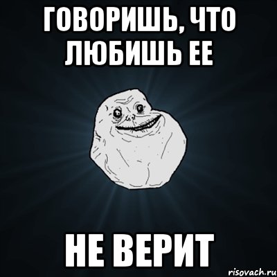 Говоришь, что любишь ее Не верит, Мем Forever Alone