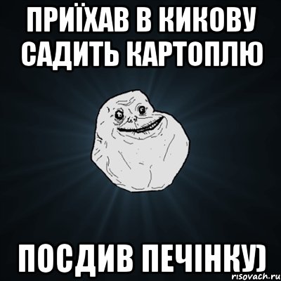 приїхав в кикову садить картоплю посдив печінку)
