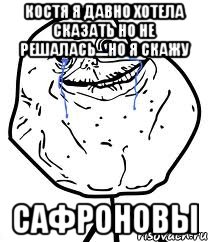 Костя я давно хотела сказать но не решалась....но я скажу САФРОНОВЫ, Мем Forever Alone