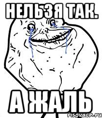 нельзя так. а жаль, Мем Forever Alone