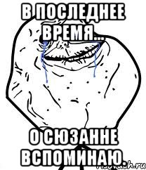 В последнее время... О Сюзанне вспоминаю., Мем Forever Alone