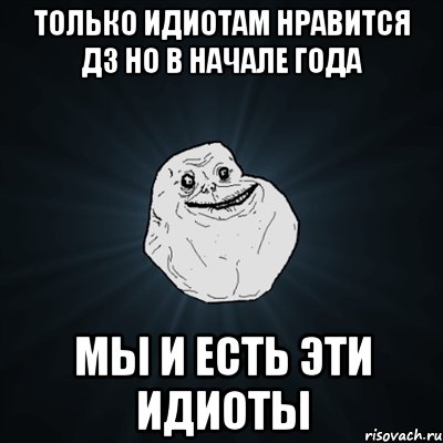 только идиотам нравится дз но в начале года мы и есть эти идиоты, Мем Forever Alone