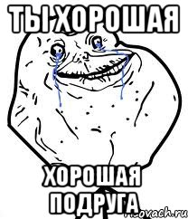 ты хорошая хорошая подруга, Мем Forever Alone