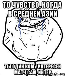 То чувство, когда в средней азии Ты один кому интересен матч Сам-Интер, Мем Forever Alone