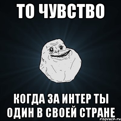 То чувство Когда за Интер ты один в своей стране, Мем Forever Alone