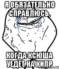 Я обязательно справлюсь, Когда Ксюша уедет на Кипр, Мем Forever Alone