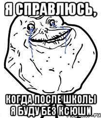 Я справлюсь, Когда после школы я буду без Ксюши, Мем Forever Alone