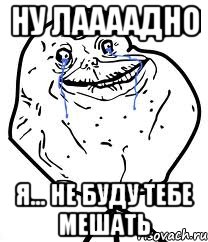 ну лаааадно я... не буду тебе мешать, Мем Forever Alone