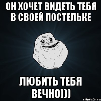 он хочет видеть тебя в своей постельке Любить тебя вечно)))
