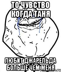 то чувство когда таня любит джарельда больше чем меня, Мем Forever Alone