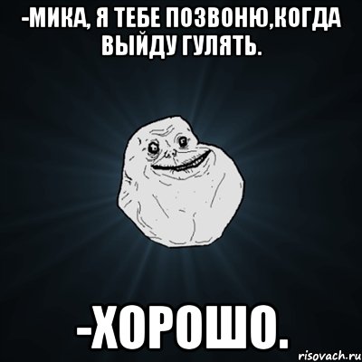 -Мика, я тебе позвоню,когда выйду гулять. -Хорошо., Мем Forever Alone