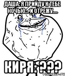 Даша: Я прийду к тебе ночью... и отрежу.... Киря: ???, Мем Forever Alone