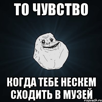 То чувство когда тебе нескем сходить в музей, Мем Forever Alone