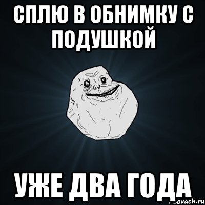 Сплю в обнимку с подушкой уже ДВА года, Мем Forever Alone