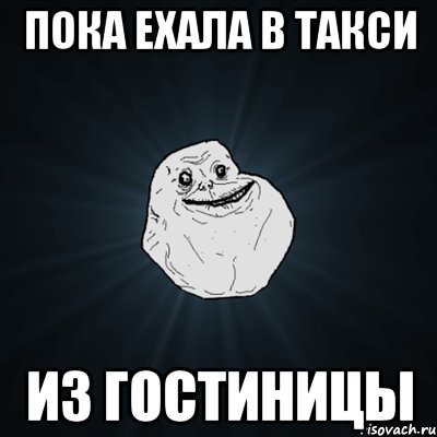 Пока ехала в такси из гостиницы, Мем Forever Alone