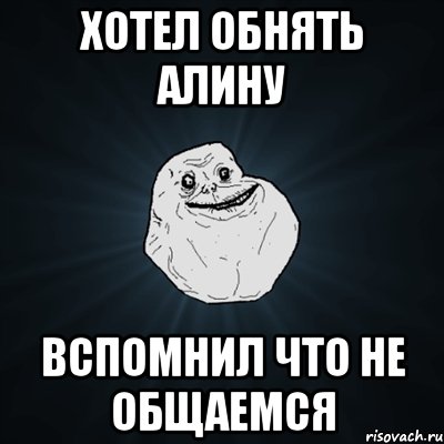 ХОТЕЛ ОБНЯТЬ АЛИНУ ВСПОМНИЛ ЧТО НЕ ОБЩАЕМСЯ, Мем Forever Alone