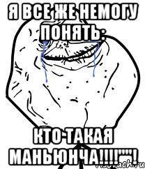 я все же немогу понять: КТО ТАКАЯ МАНЬЮНЧА!!!!""!, Мем Forever Alone